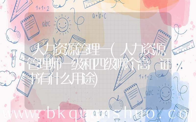 人力资源管理一(人力资源管理师一级和四级哪个高 证书有什么用途)